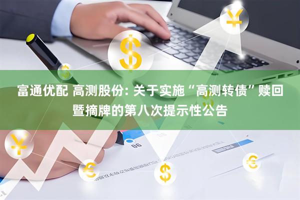 富通优配 高测股份: 关于实施“高测转债”赎回暨摘牌的第八次提示性公告