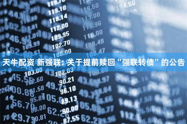 天牛配资 新强联: 关于提前赎回“强联转债”的公告