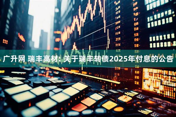 广升网 瑞丰高材: 关于瑞丰转债2025年付息的公告