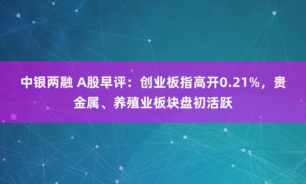 中银两融 A股早评：创业板指高开0.21%，贵金属、养殖业板块盘初活跃