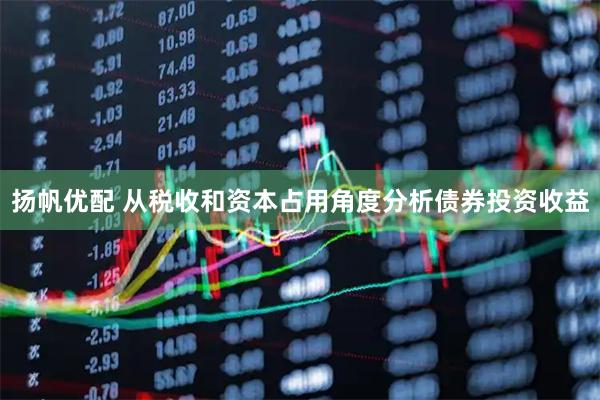 扬帆优配 从税收和资本占用角度分析债券投资收益