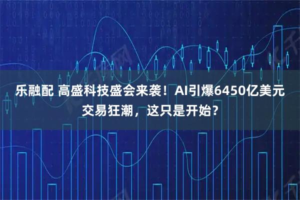 乐融配 高盛科技盛会来袭！AI引爆6450亿美元交易狂潮，这只是开始？