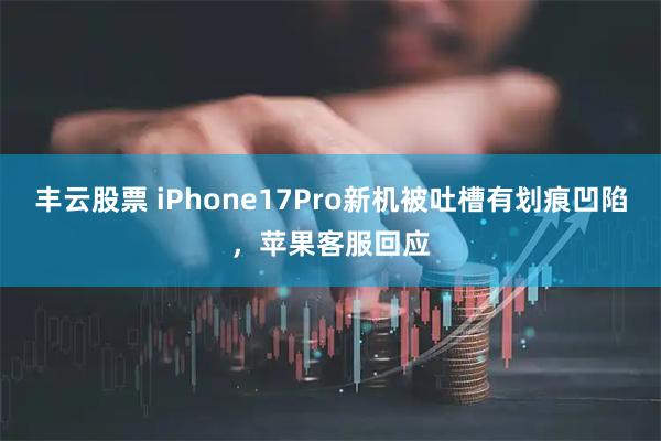 丰云股票 iPhone17Pro新机被吐槽有划痕凹陷，苹果客服回应