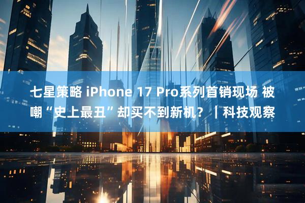 七星策略 iPhone 17 Pro系列首销现场 被嘲“史上最丑”却买不到新机？｜科技观察