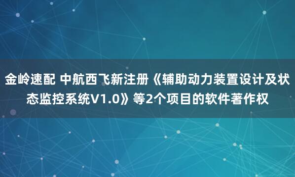 金岭速配 中航西飞新注册《辅助动力装置设计及状态监控系统V1.0》等2个项目的软件著作权