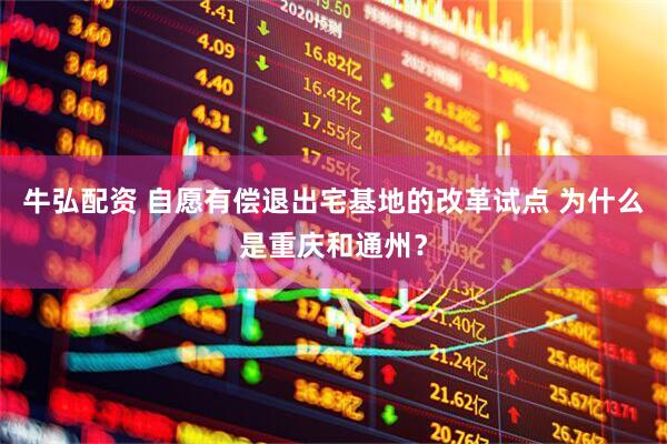 牛弘配资 自愿有偿退出宅基地的改革试点 为什么是重庆和通州？