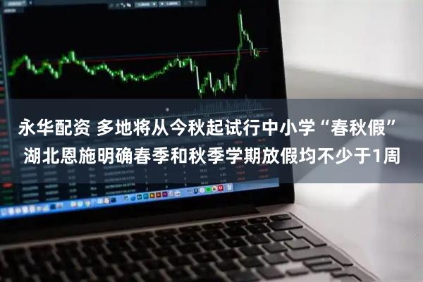 永华配资 多地将从今秋起试行中小学“春秋假” 湖北恩施明确春季和秋季学期放假均不少于1周