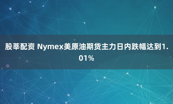 股莘配资 Nymex美原油期货主力日内跌幅达到1.01%