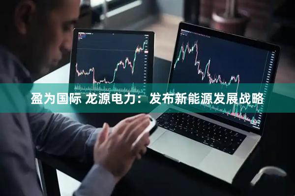 盈为国际 龙源电力：发布新能源发展战略