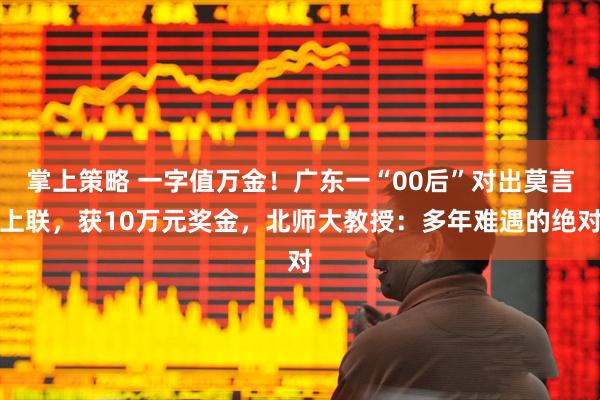 掌上策略 一字值万金！广东一“00后”对出莫言上联，获10万元奖金，北师大教授：多年难遇的绝对