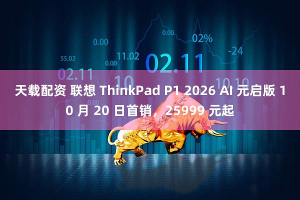 天载配资 联想 ThinkPad P1 2026 AI 元启版 10 月 20 日首销，25999 元起