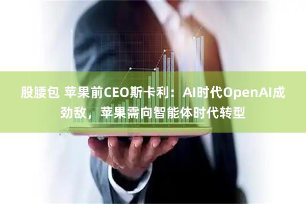 股腰包 苹果前CEO斯卡利：AI时代OpenAI成劲敌，苹果需向智能体时代转型