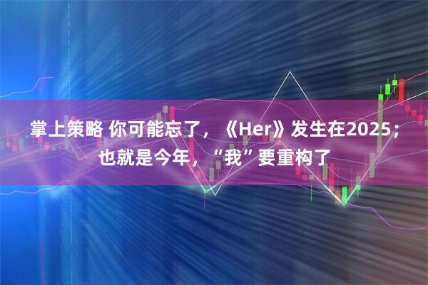 掌上策略 你可能忘了，《Her》发生在2025；也就是今年，“我”要重构了
