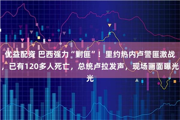 优益配资 巴西强力“剿匪”！里约热内卢警匪激战，已有120多人死亡，总统卢拉发声，现场画面曝光