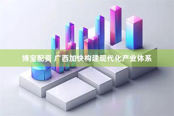 博宝配资 广西加快构建现代化产业体系