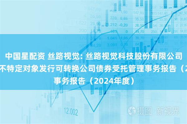 中国星配资 丝路视觉: 丝路视觉科技股份有限公司2022年向不特定对象发行可转换公司债券受托管理事务报告（2024年度）