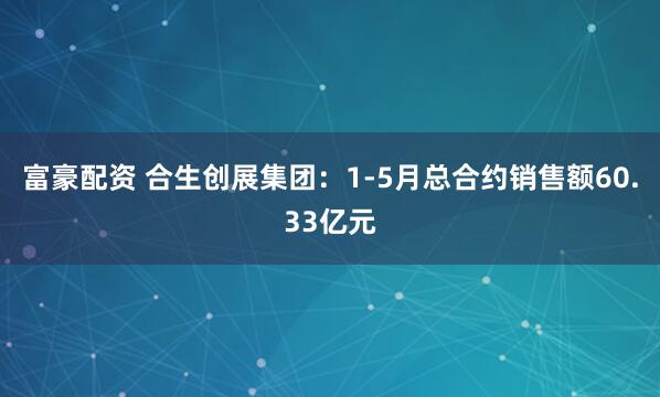 富豪配资 合生创展集团：1-5月总合约销售额60.33亿元