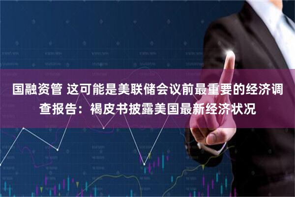 国融资管 这可能是美联储会议前最重要的经济调查报告：褐皮书披露美国最新经济状况