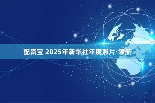 配资宝 2025年新华社年度照片·领航