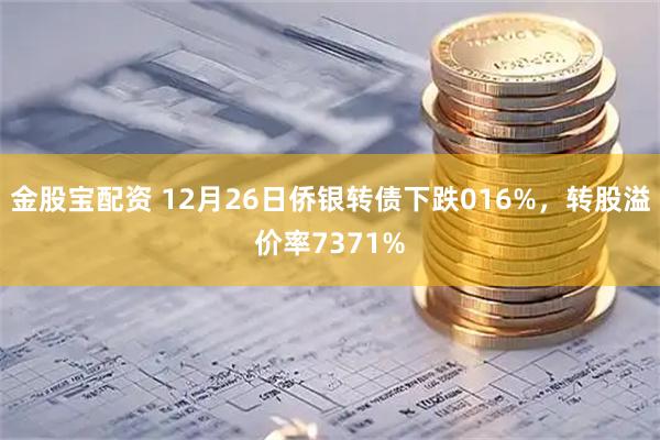 金股宝配资 12月26日侨银转债下跌016%，转股溢价率7371%