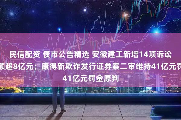 民信配资 债市公告精选 安徽建工新增14项诉讼涉及金额超8亿元；康得新欺诈发行证券案二审维持41亿元罚金原判