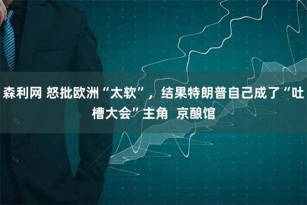 森利网 怒批欧洲“太软”，结果特朗普自己成了“吐槽大会”主角  京酿馆