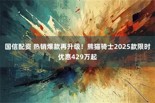 国信配资 热销爆款再升级！熊猫骑士2025款限时优惠429万起