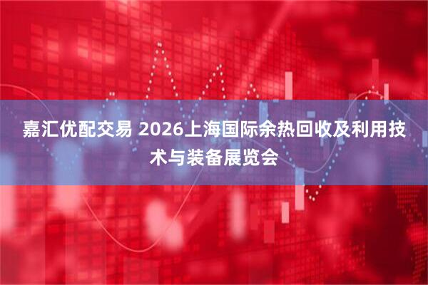 嘉汇优配交易 2026上海国际余热回收及利用技术与装备展览会