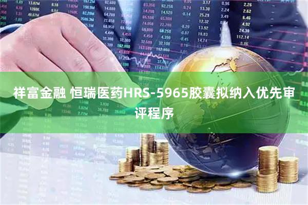 祥富金融 恒瑞医药HRS-5965胶囊拟纳入优先审评程序