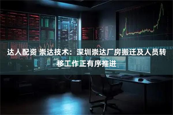达人配资 崇达技术：深圳崇达厂房搬迁及人员转移工作正有序推进