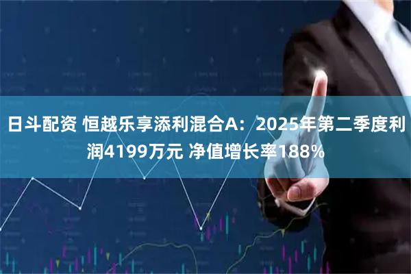 日斗配资 恒越乐享添利混合A：2025年第二季度利润4199万元 净值增长率188%