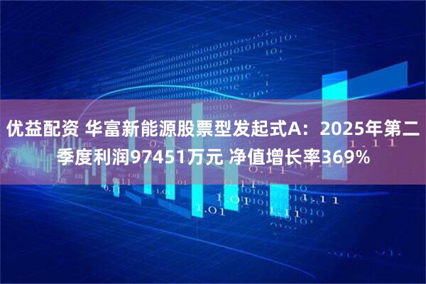 优益配资 华富新能源股票型发起式A：2025年第二季度利润97451万元 净值增长率369%