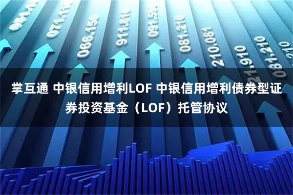 掌互通 中银信用增利LOF 中银信用增利债券型证券投资基金（LOF）托管协议