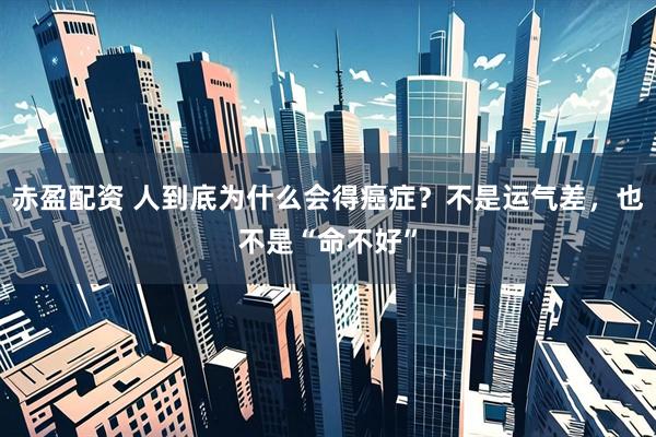 赤盈配资 人到底为什么会得癌症？不是运气差，也不是“命不好”